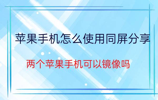 苹果手机怎么使用同屏分享 两个苹果手机可以镜像吗？